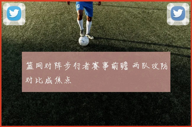 篮网对阵步行者赛事前瞻 两队攻防对比成焦点