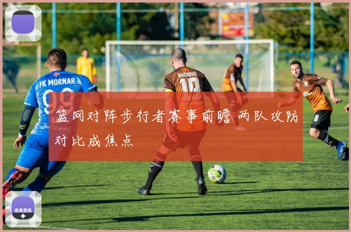 篮网对阵步行者赛事前瞻 两队攻防对比成焦点
