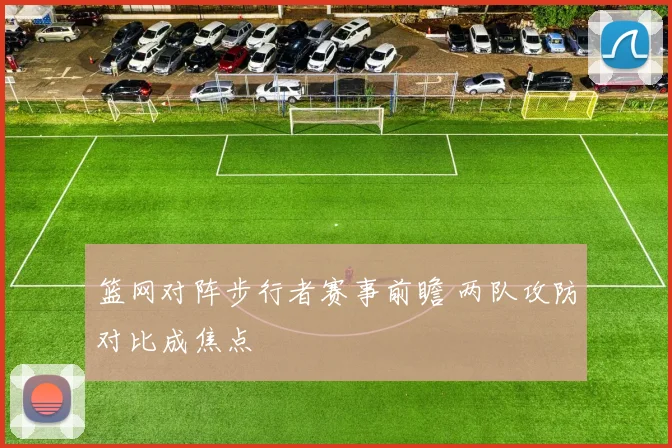 篮网对阵步行者赛事前瞻 两队攻防对比成焦点