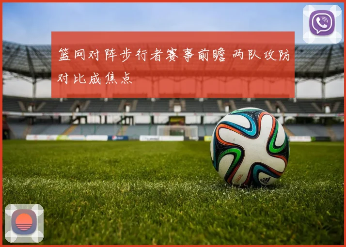 篮网对阵步行者赛事前瞻 两队攻防对比成焦点
