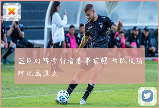 篮网对阵步行者赛事前瞻 两队攻防对比成焦点