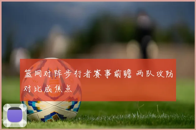 篮网对阵步行者赛事前瞻 两队攻防对比成焦点