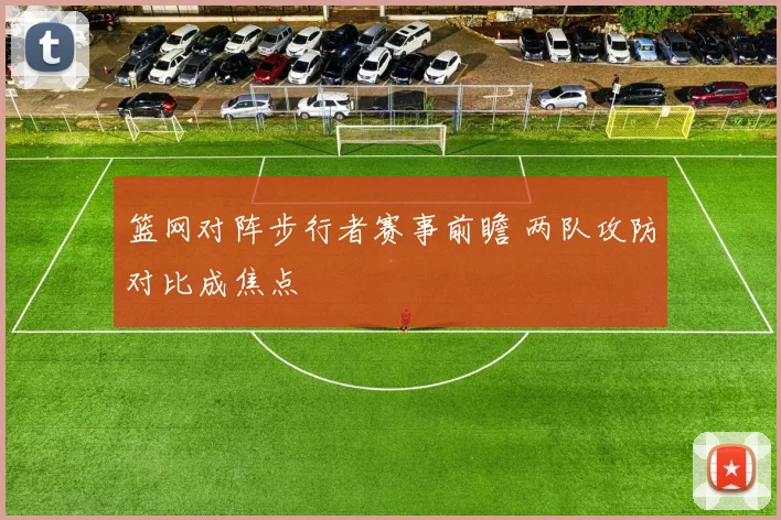 篮网对阵步行者赛事前瞻 两队攻防对比成焦点