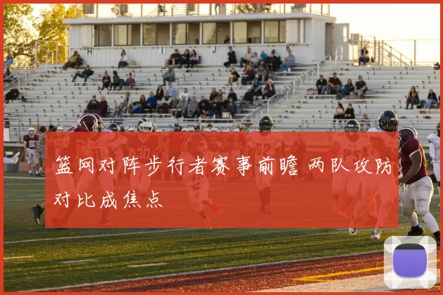 篮网对阵步行者赛事前瞻 两队攻防对比成焦点