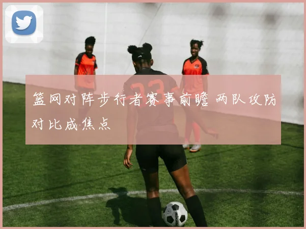 篮网对阵步行者赛事前瞻 两队攻防对比成焦点