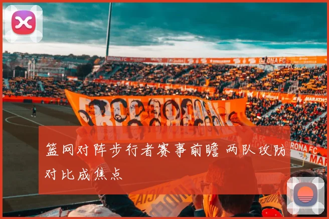 篮网对阵步行者赛事前瞻 两队攻防对比成焦点