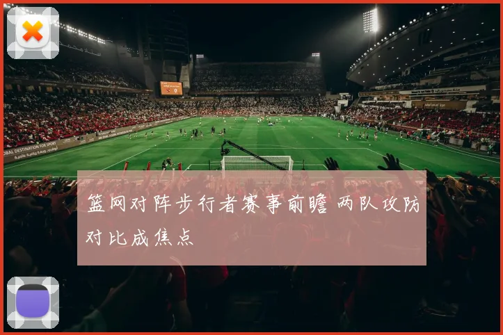 篮网对阵步行者赛事前瞻 两队攻防对比成焦点