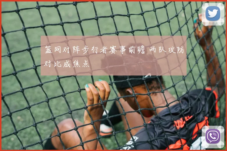 篮网对阵步行者赛事前瞻 两队攻防对比成焦点