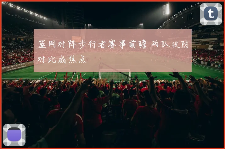 篮网对阵步行者赛事前瞻 两队攻防对比成焦点