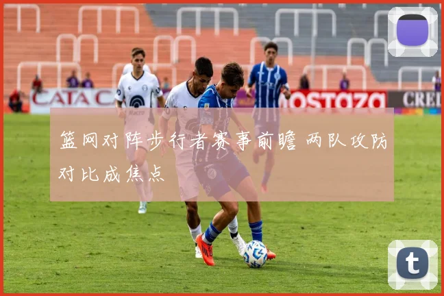 篮网对阵步行者赛事前瞻 两队攻防对比成焦点