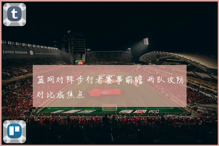 篮网对阵步行者赛事前瞻 两队攻防对比成焦点