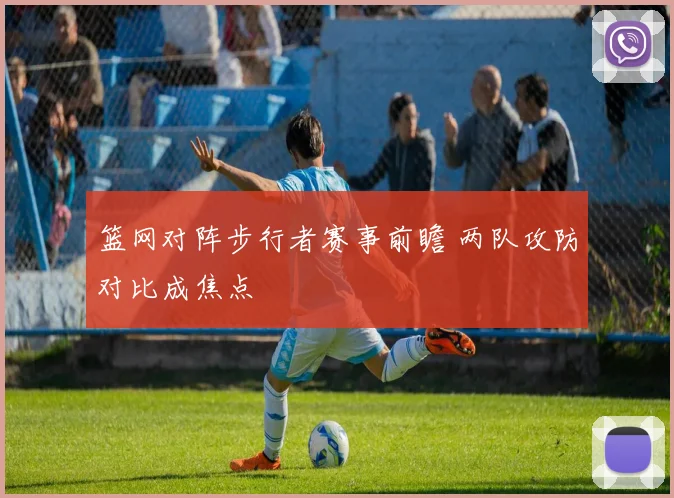 篮网对阵步行者赛事前瞻 两队攻防对比成焦点