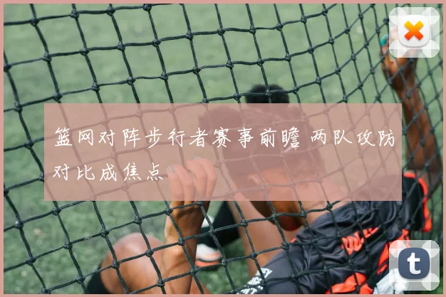 篮网对阵步行者赛事前瞻 两队攻防对比成焦点
