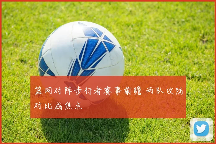 篮网对阵步行者赛事前瞻 两队攻防对比成焦点