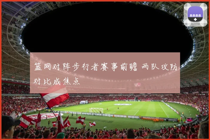 篮网对阵步行者赛事前瞻 两队攻防对比成焦点