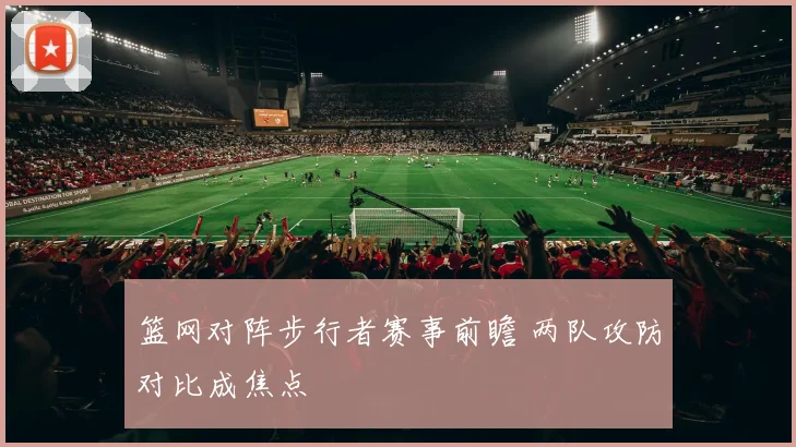 篮网对阵步行者赛事前瞻 两队攻防对比成焦点