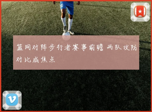 篮网对阵步行者赛事前瞻 两队攻防对比成焦点