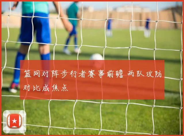 篮网对阵步行者赛事前瞻 两队攻防对比成焦点