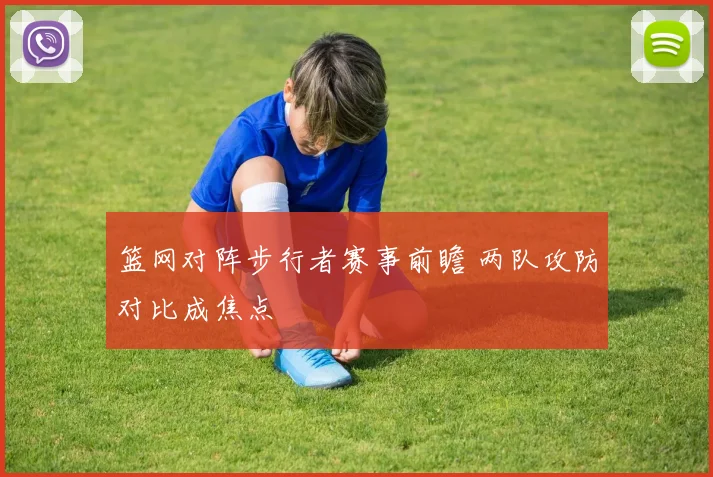 篮网对阵步行者赛事前瞻 两队攻防对比成焦点