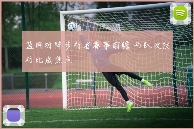 篮网对阵步行者赛事前瞻 两队攻防对比成焦点