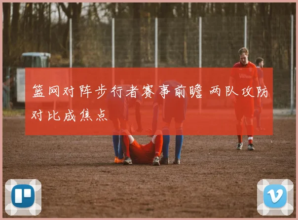 篮网对阵步行者赛事前瞻 两队攻防对比成焦点