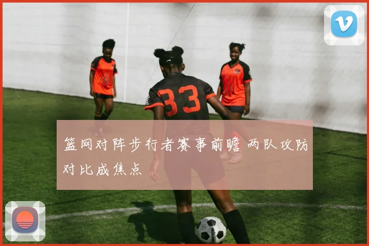 篮网对阵步行者赛事前瞻 两队攻防对比成焦点