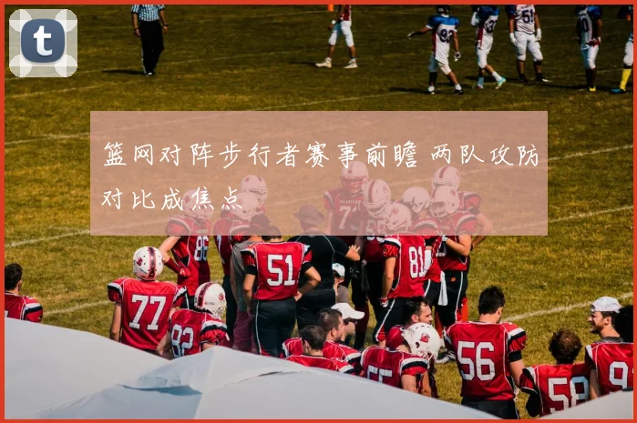 篮网对阵步行者赛事前瞻 两队攻防对比成焦点