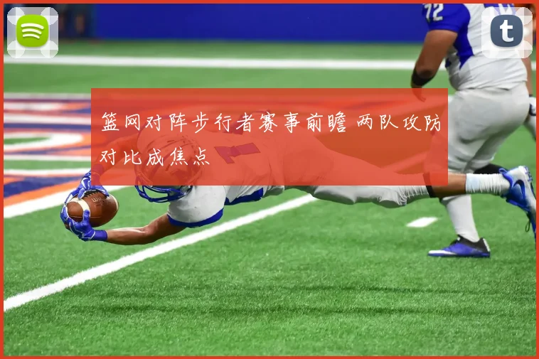 篮网对阵步行者赛事前瞻 两队攻防对比成焦点