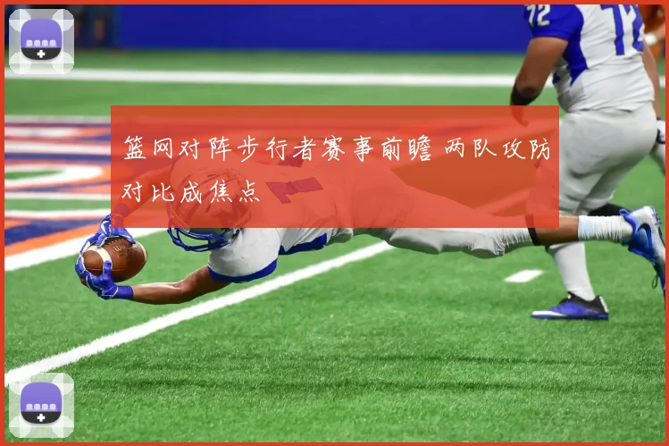 篮网对阵步行者赛事前瞻 两队攻防对比成焦点