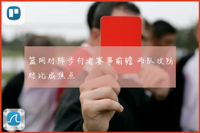 篮网对阵步行者赛事前瞻 两队攻防对比成焦点