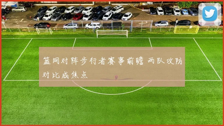 篮网对阵步行者赛事前瞻 两队攻防对比成焦点