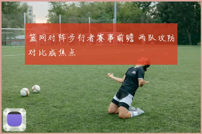 篮网对阵步行者赛事前瞻 两队攻防对比成焦点
