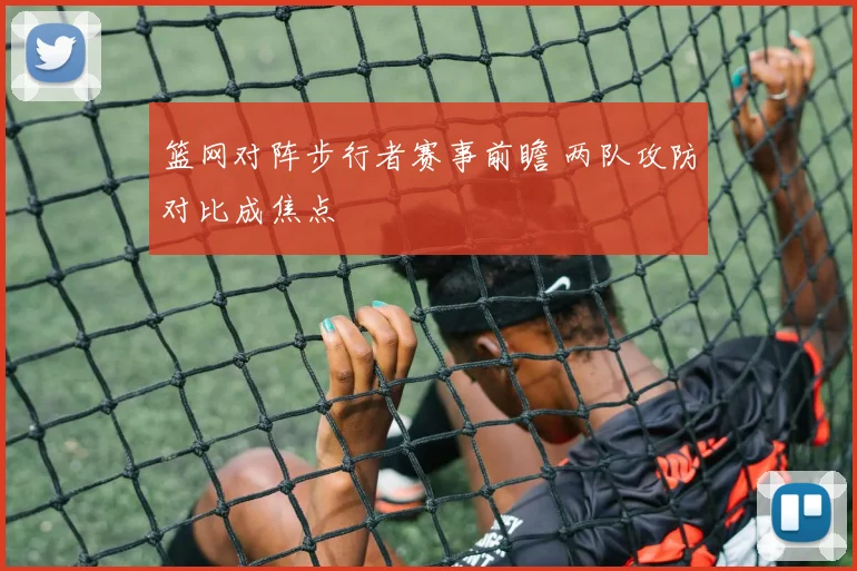 篮网对阵步行者赛事前瞻 两队攻防对比成焦点