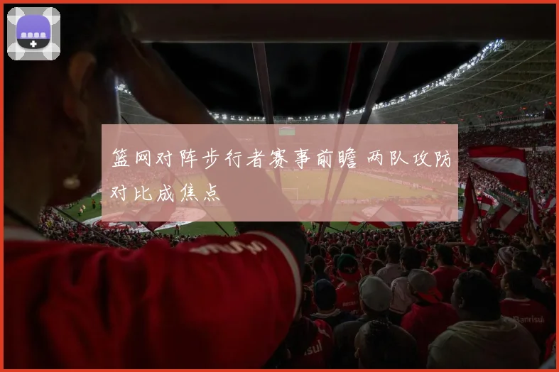 篮网对阵步行者赛事前瞻 两队攻防对比成焦点
