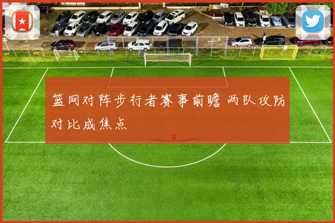 篮网对阵步行者赛事前瞻 两队攻防对比成焦点