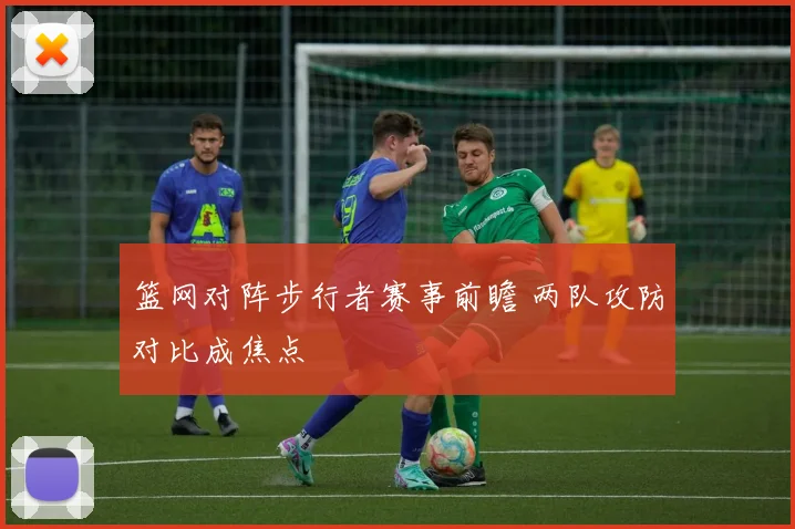 篮网对阵步行者赛事前瞻 两队攻防对比成焦点