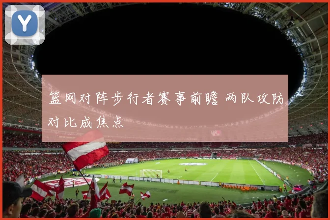 篮网对阵步行者赛事前瞻 两队攻防对比成焦点