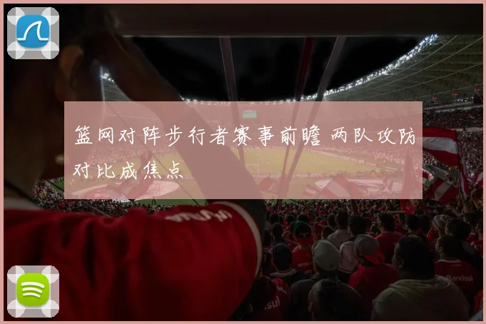 篮网对阵步行者赛事前瞻 两队攻防对比成焦点