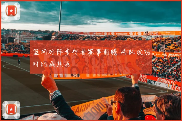 篮网对阵步行者赛事前瞻 两队攻防对比成焦点