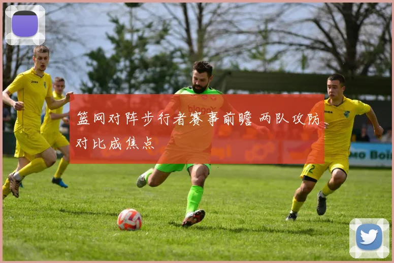 篮网对阵步行者赛事前瞻 两队攻防对比成焦点