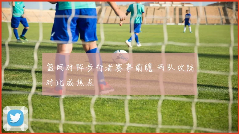 篮网对阵步行者赛事前瞻 两队攻防对比成焦点