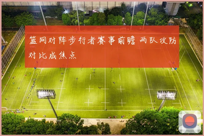 篮网对阵步行者赛事前瞻 两队攻防对比成焦点