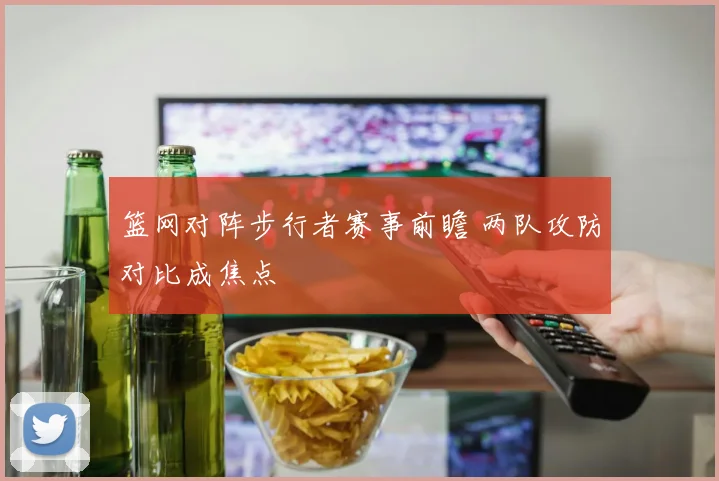 篮网对阵步行者赛事前瞻 两队攻防对比成焦点