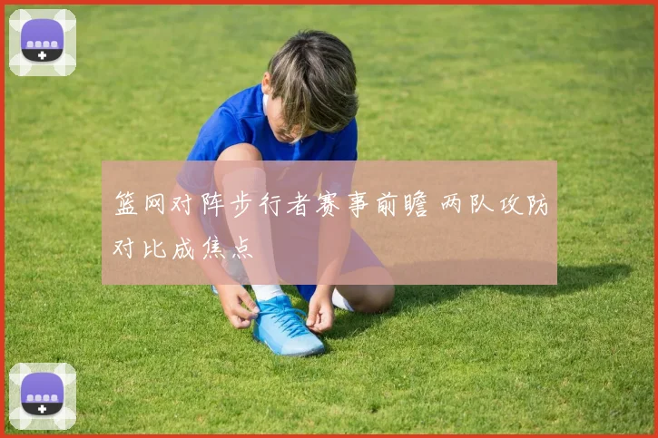 篮网对阵步行者赛事前瞻 两队攻防对比成焦点