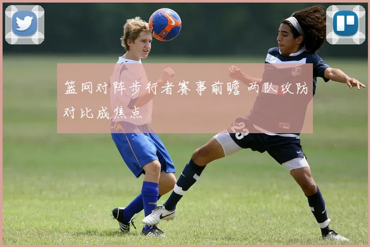 篮网对阵步行者赛事前瞻 两队攻防对比成焦点