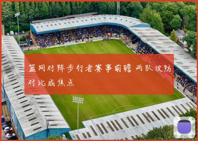 篮网对阵步行者赛事前瞻 两队攻防对比成焦点
