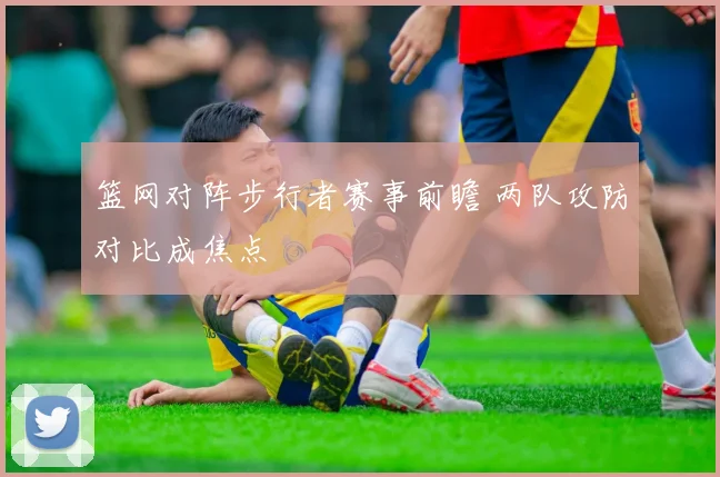 篮网对阵步行者赛事前瞻 两队攻防对比成焦点