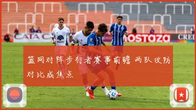 篮网对阵步行者赛事前瞻 两队攻防对比成焦点