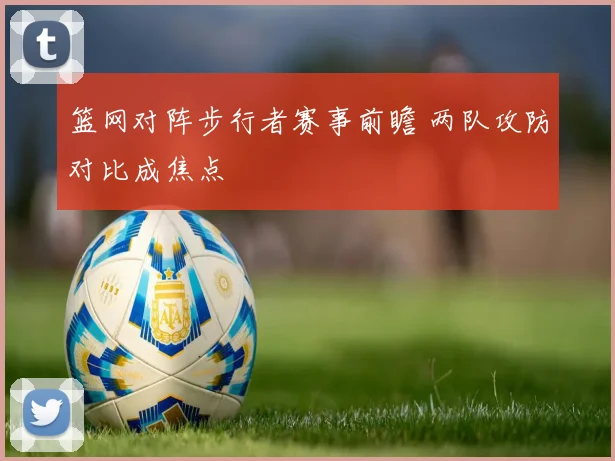 篮网对阵步行者赛事前瞻 两队攻防对比成焦点