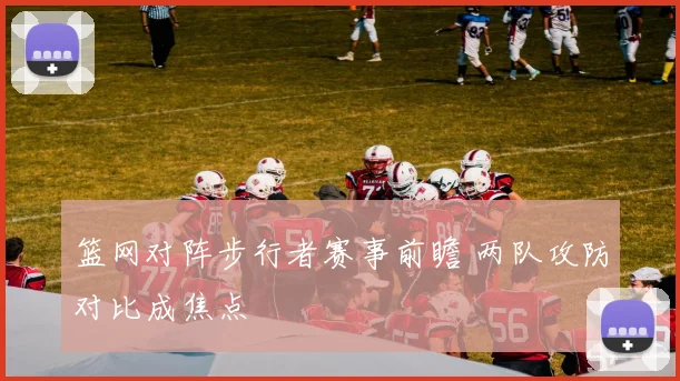 篮网对阵步行者赛事前瞻 两队攻防对比成焦点